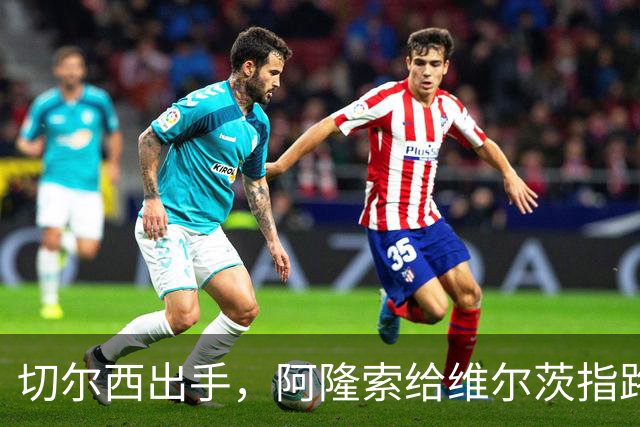 切尔西出手，阿隆索给维尔茨指路！
